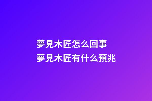 夢見木匠怎么回事 夢見木匠有什么預兆